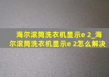 海尔滚筒洗衣机显示e 2_海尔滚筒洗衣机显示e 2怎么解决